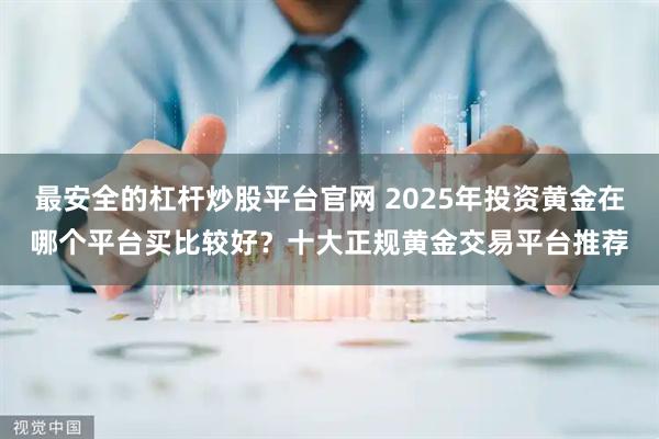 最安全的杠杆炒股平台官网 2025年投资黄金在哪个平台买比较好？十大正规黄金交易平台推荐