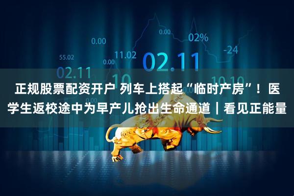 正规股票配资开户 列车上搭起“临时产房”！医学生返校途中为早产儿抢出生命通道｜看见正能量