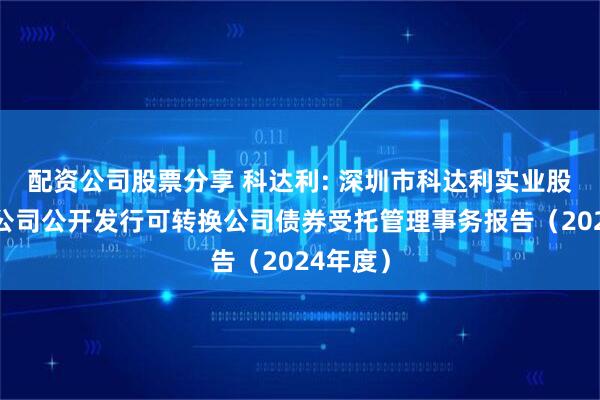 配资公司股票分享 科达利: 深圳市科达利实业股份有限公司公开发行可转换公司债券受托管理事务报告（2024年度）