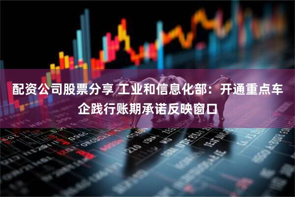 配资公司股票分享 工业和信息化部：开通重点车企践行账期承诺反映窗口