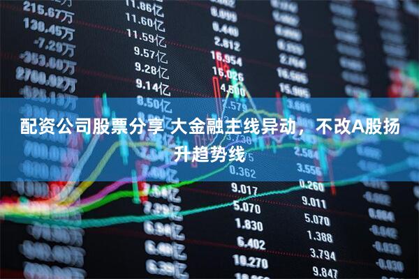 配资公司股票分享 大金融主线异动，不改A股扬升趋势线