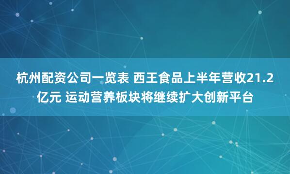 杭州配资公司一览表 西王食品上半年营收21.2亿元 运动营养板块将继续扩大创新平台
