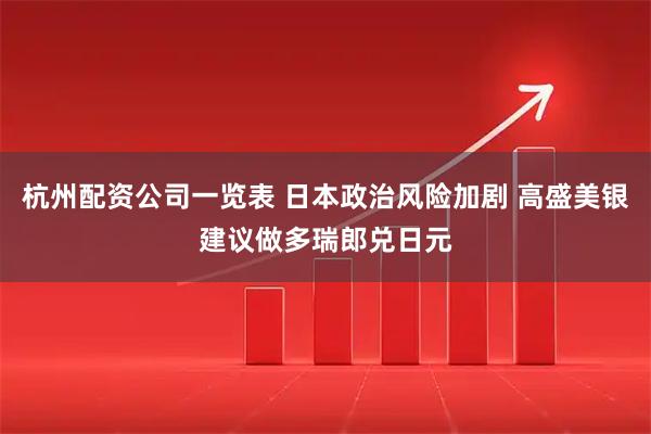 杭州配资公司一览表 日本政治风险加剧 高盛美银建议做多瑞郎兑日元