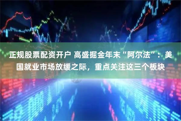 正规股票配资开户 高盛掘金年末“阿尔法”：美国就业市场放缓之际，重点关注这三个板块