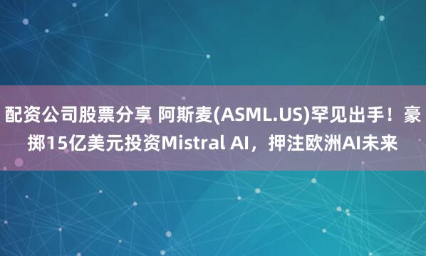 配资公司股票分享 阿斯麦(ASML.US)罕见出手！豪掷15亿美元投资Mistral AI，押注欧洲AI未来
