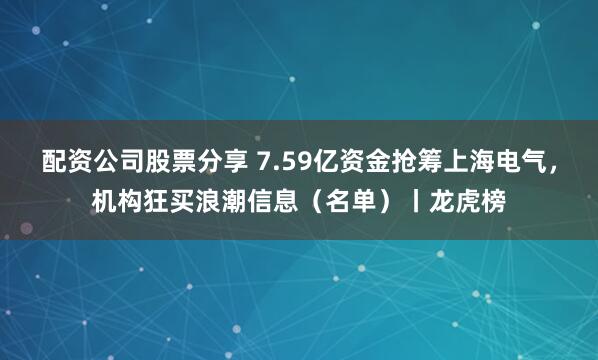 配资公司股票分享 7.59亿资金抢筹上海电气，机构狂买浪潮信息（名单）丨龙虎榜