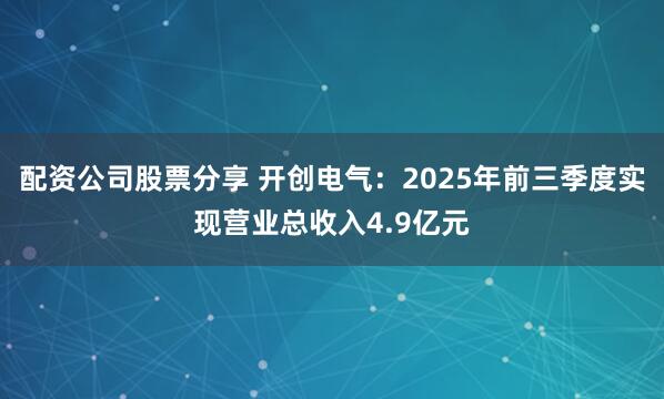 配资公司股票分享 开创电气：2025年前三季度实现营业总收入4.9亿元