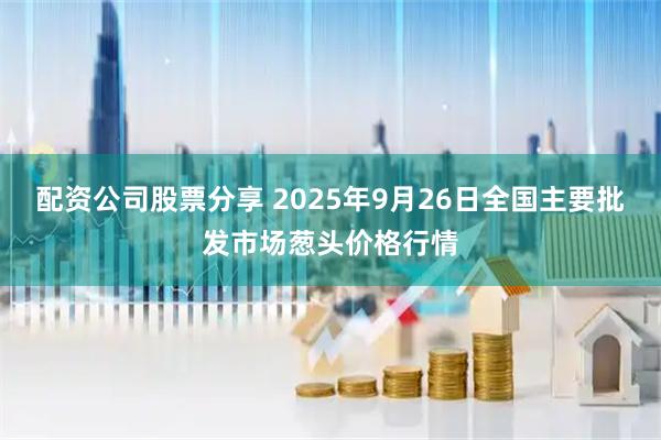 配资公司股票分享 2025年9月26日全国主要批发市场葱头价格行情