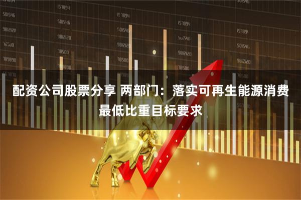 配资公司股票分享 两部门：落实可再生能源消费最低比重目标要求