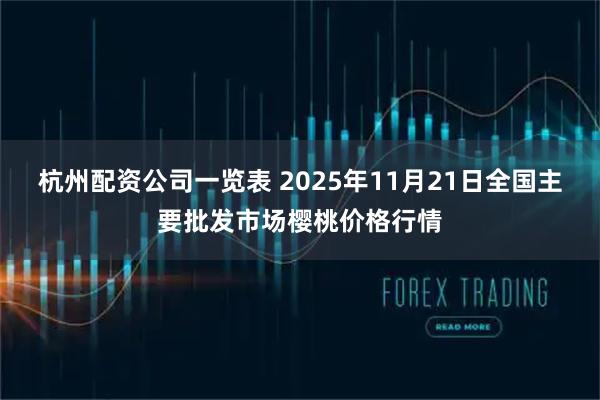 杭州配资公司一览表 2025年11月21日全国主要批发市场樱桃价格行情
