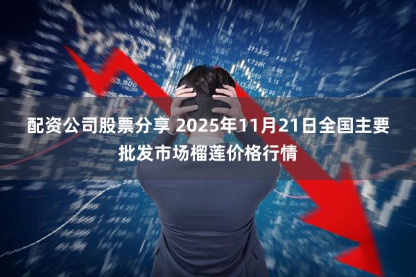 配资公司股票分享 2025年11月21日全国主要批发市场榴莲价格行情