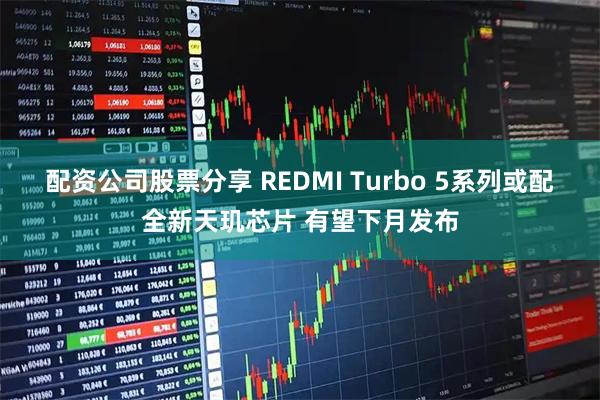 配资公司股票分享 REDMI Turbo 5系列或配全新天玑芯片 有望下月发布