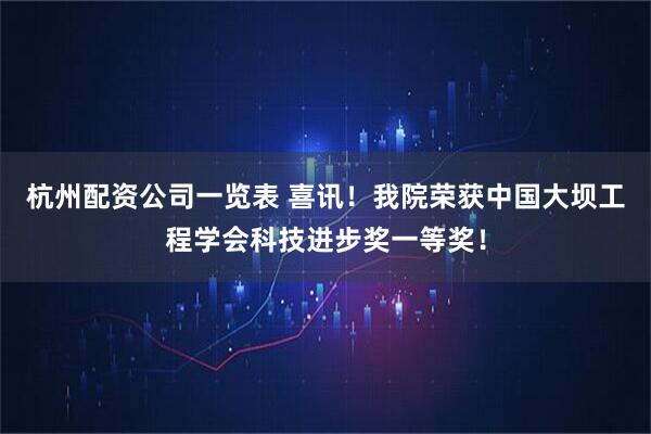 杭州配资公司一览表 喜讯！我院荣获中国大坝工程学会科技进步奖一等奖！