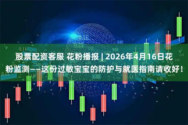 股票配资客服 花粉播报 | 2026年4月16日花粉监测——这份过敏宝宝的防护与就医指南请收好！