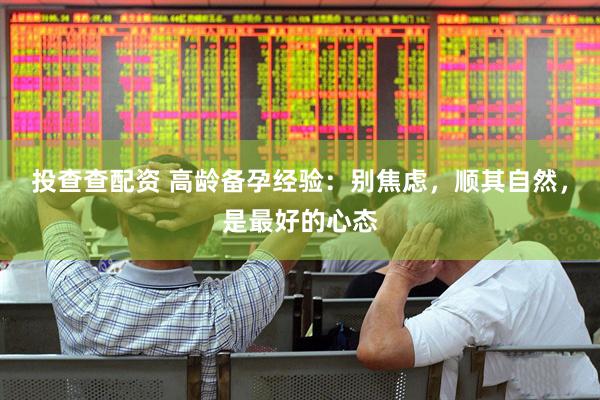 投查查配资 高龄备孕经验：别焦虑，顺其自然，是最好的心态