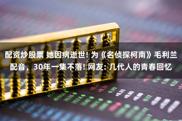 配资炒股票 她因病逝世! 为《名侦探柯南》毛利兰配音，30年一集不落! 网友: 几代人的青春回忆