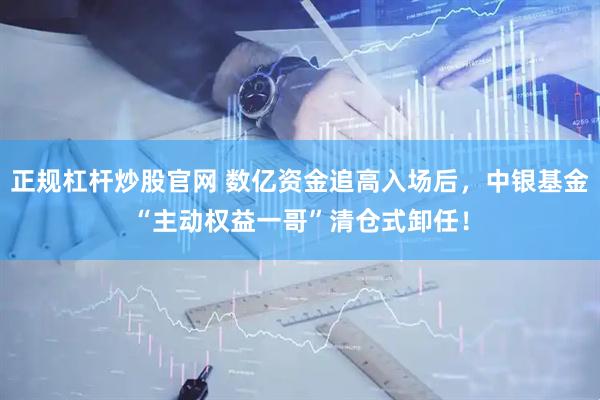 正规杠杆炒股官网 数亿资金追高入场后，中银基金“主动权益一哥”清仓式卸任！