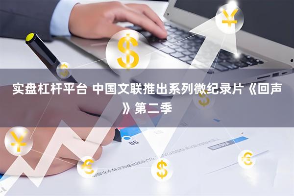 实盘杠杆平台 中国文联推出系列微纪录片《回声》第二季