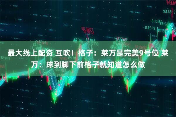 最大线上配资 互吹！格子：莱万是完美9号位 莱万：球到脚下前格子就知道怎么做