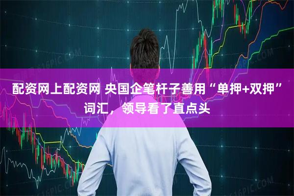 配资网上配资网 央国企笔杆子善用“单押+双押”词汇，领导看了直点头