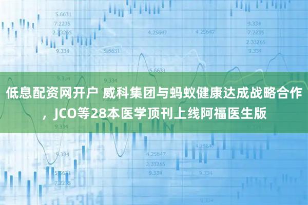 低息配资网开户 威科集团与蚂蚁健康达成战略合作，JCO等28本医学顶刊上线阿福医生版